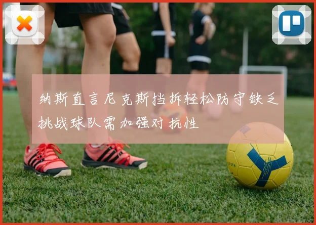纳斯直言尼克斯挡拆轻松防守缺乏挑战球队需加强对抗性