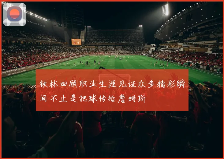 铁林回顾职业生涯见证众多精彩瞬间不止是把球传给詹姆斯
