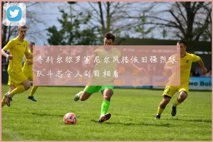 乔科尔称罗塞尼尔风格依旧强烈球队斗志令人刮目相看