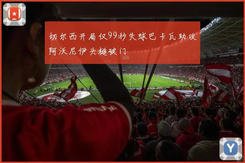 切尔西开局仅99秒失球巴卡瓦助攻阿沃尼伊头槌破门