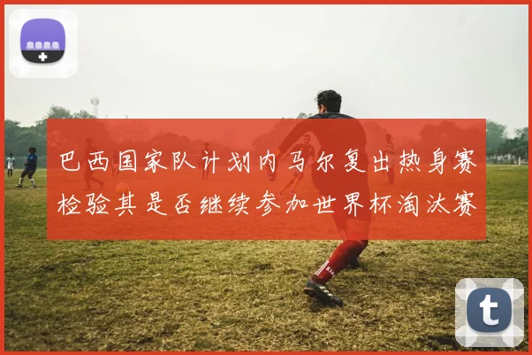 巴西国家队计划内马尔复出热身赛检验其是否继续参加世界杯淘汰赛