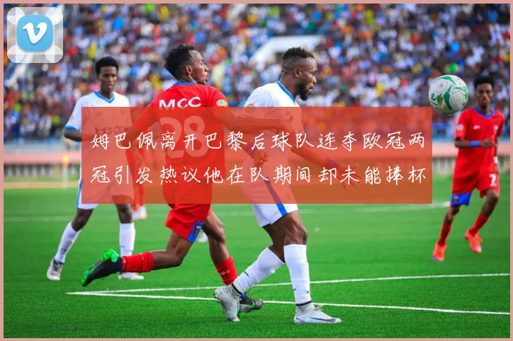 姆巴佩离开巴黎后球队连夺欧冠两冠引发热议他在队期间却未能捧杯