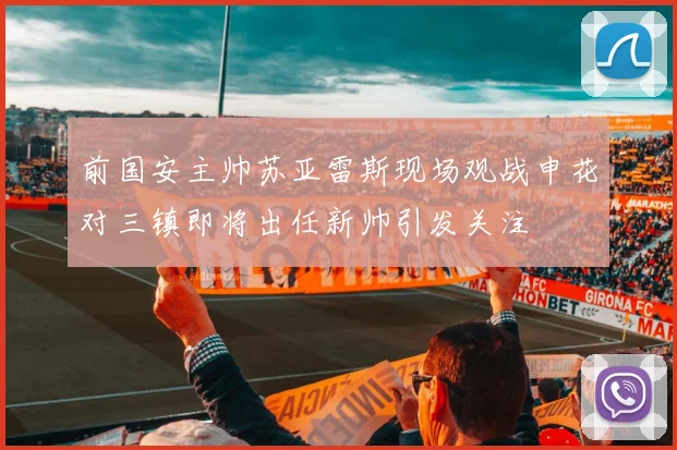 前国安主帅苏亚雷斯现场观战申花对三镇即将出任新帅引发关注
