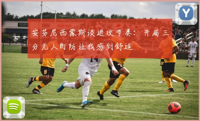 安芬尼西蒙斯谈进攻节奏：开局三分无人盯防让我感到舒适