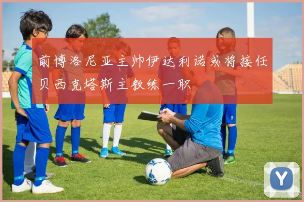 前博洛尼亚主帅伊达利诺或将接任贝西克塔斯主教练一职