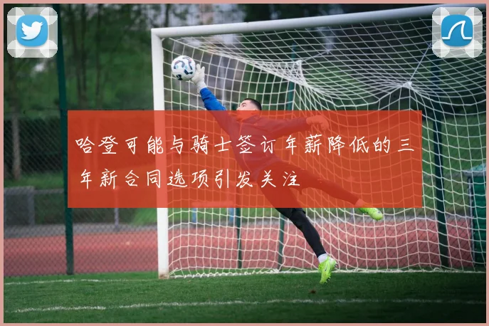 哈登可能与骑士签订年薪降低的三年新合同选项引发关注