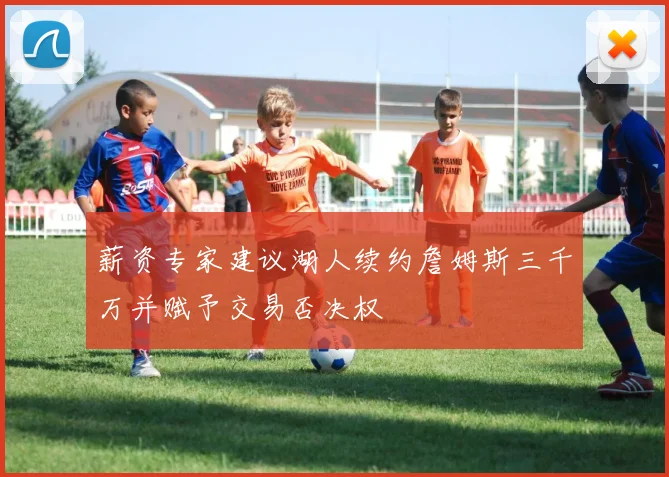 薪资专家建议湖人续约詹姆斯三千万并赋予交易否决权