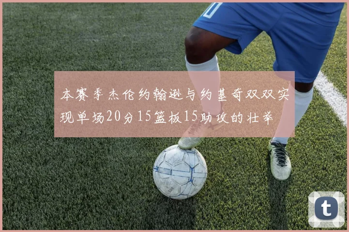 本赛季杰伦约翰逊与约基奇双双实现单场20分15篮板15助攻的壮举