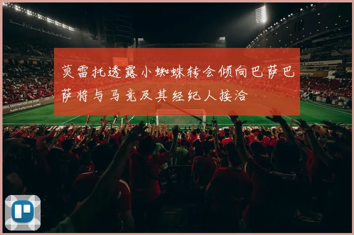 莫雷托透露小蜘蛛转会倾向巴萨巴萨将与马竞及其经纪人接洽